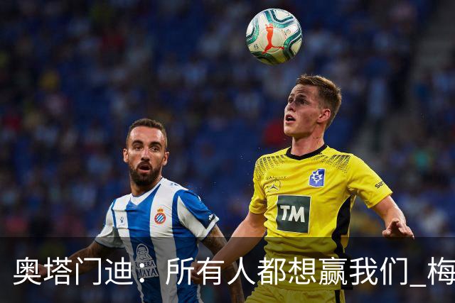 奥塔门迪：所有人都想赢我们 梅西是一个竞争野兽 让你不能放松