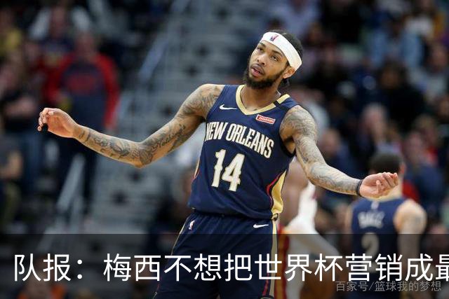 队报：梅西不想把世界杯营销成最后一舞，他一切如常并渴望卫冕